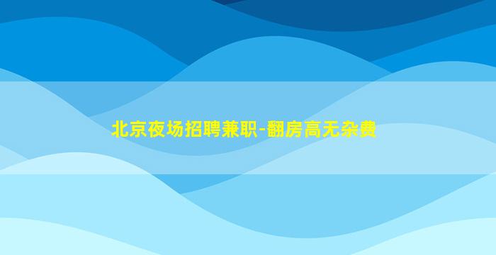 北京夜场招聘兼职-翻房高无杂费