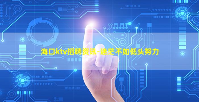 海口ktv招聘资讯-迷茫不如低头努力